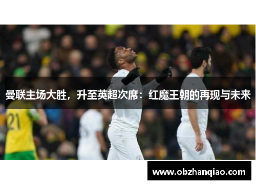 曼联主场大胜，升至英超次席：红魔王朝的再现与未来