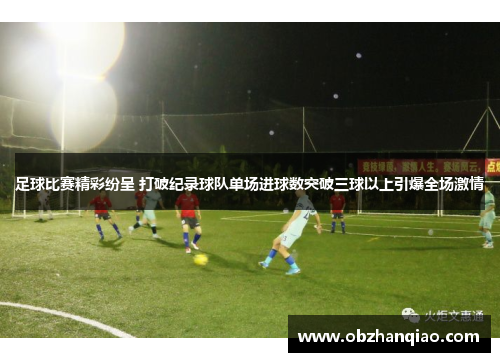 足球比赛精彩纷呈 打破纪录球队单场进球数突破三球以上引爆全场激情