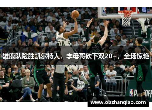 雄鹿队险胜凯尔特人，字母哥砍下双20+，全场惊艳