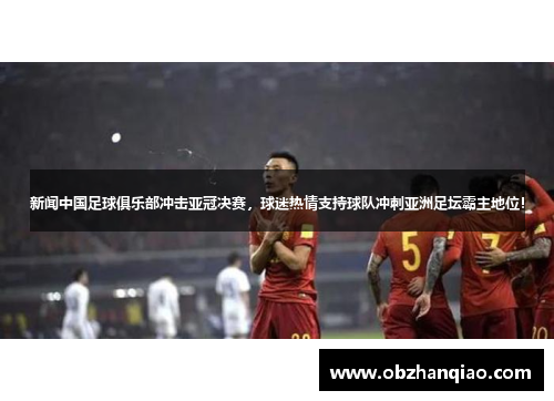 新闻中国足球俱乐部冲击亚冠决赛，球迷热情支持球队冲刺亚洲足坛霸主地位！