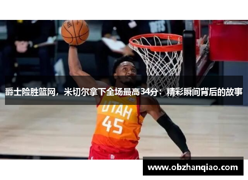 爵士险胜篮网，米切尔拿下全场最高34分：精彩瞬间背后的故事