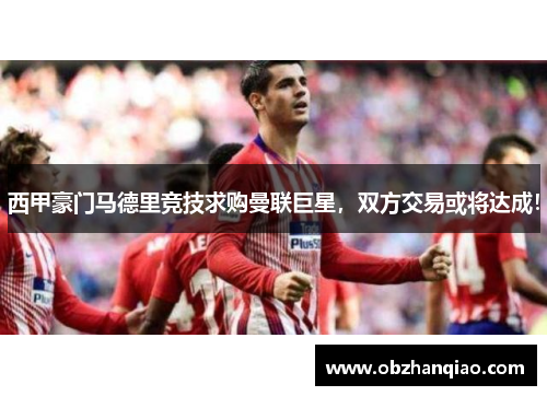西甲豪门马德里竞技求购曼联巨星，双方交易或将达成！