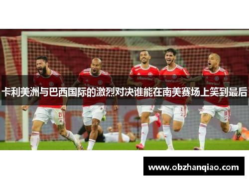卡利美洲与巴西国际的激烈对决谁能在南美赛场上笑到最后