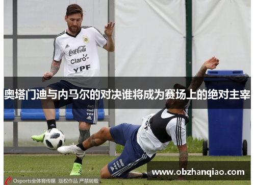 奥塔门迪与内马尔的对决谁将成为赛场上的绝对主宰