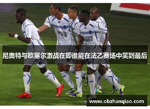 尼奥特与欧塞尔激战在即谁能在法乙赛场中笑到最后