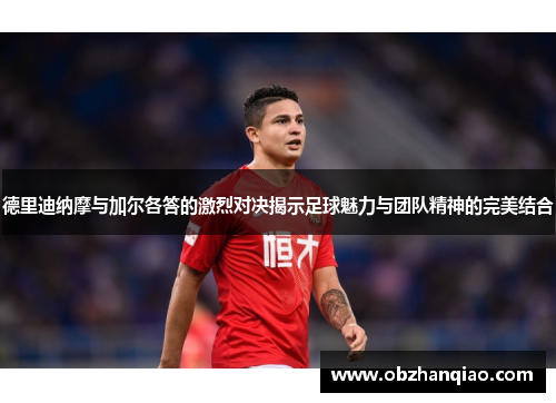 德里迪纳摩与加尔各答的激烈对决揭示足球魅力与团队精神的完美结合