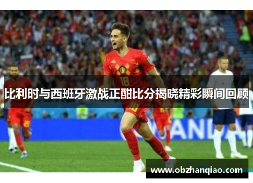 比利时与西班牙激战正酣比分揭晓精彩瞬间回顾