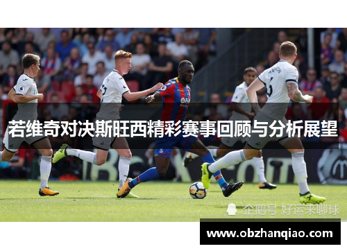 若维奇对决斯旺西精彩赛事回顾与分析展望