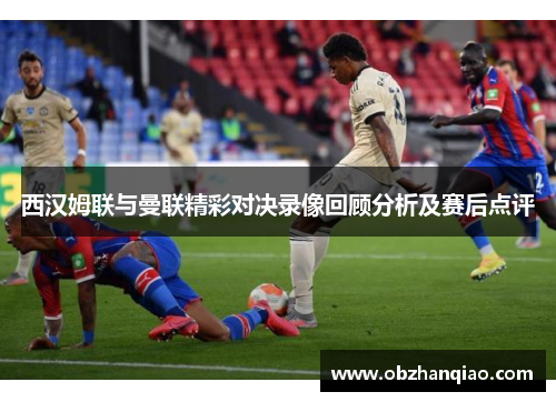 西汉姆联与曼联精彩对决录像回顾分析及赛后点评