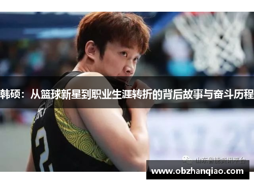 韩硕：从篮球新星到职业生涯转折的背后故事与奋斗历程